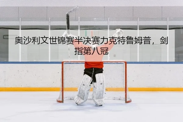 奥沙利文世锦赛半决赛力克特鲁姆普，剑指第八冠