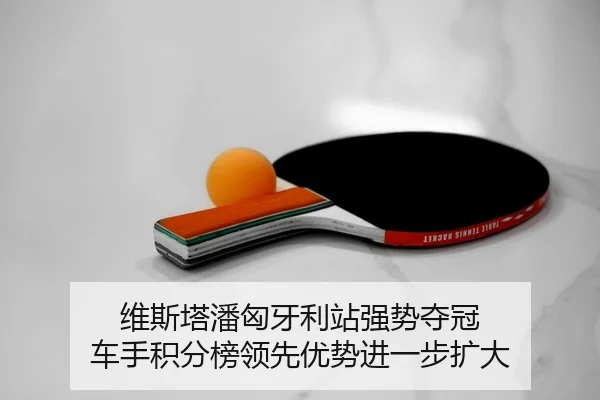 维斯塔潘匈牙利站强势夺冠 车手积分榜领先优势进一步扩大